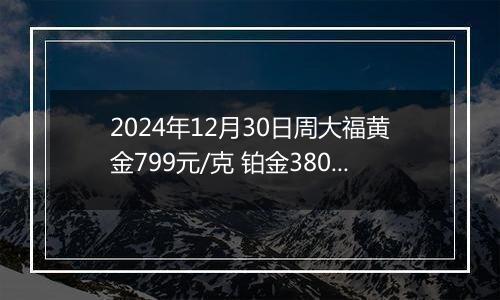 2024年12月30日周大福黄金799元/克 铂金380元/克