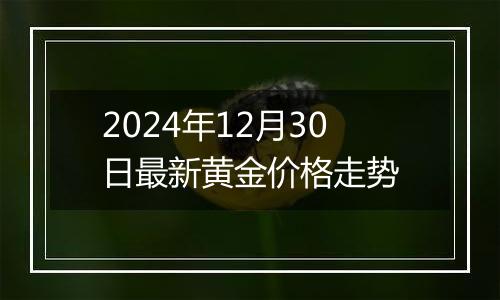 2024年12月30日最新黄金价格走势