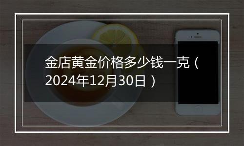 金店黄金价格多少钱一克（2024年12月30日）