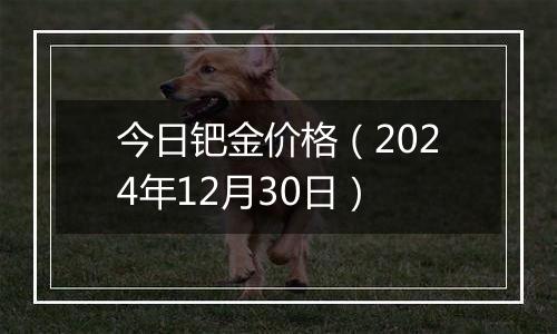 今日钯金价格（2024年12月30日）