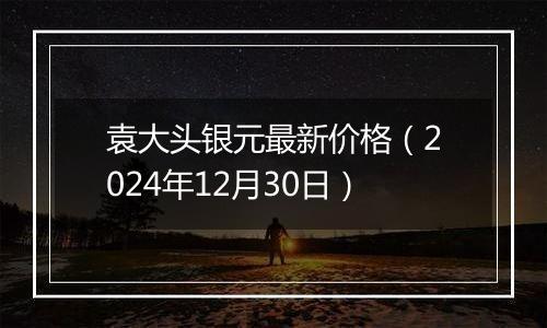 袁大头银元最新价格（2024年12月30日）