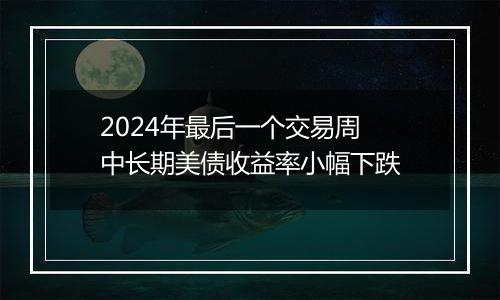 2024年最后一个交易周 中长期美债收益率小幅下跌