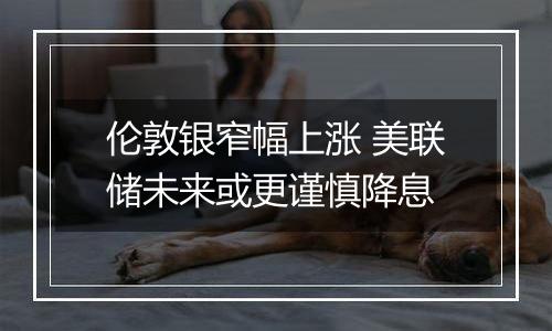 伦敦银窄幅上涨 美联储未来或更谨慎降息