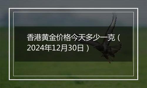 香港黄金价格今天多少一克（2024年12月30日）