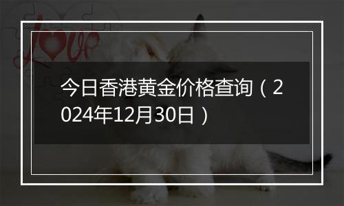 今日香港黄金价格查询（2024年12月30日）