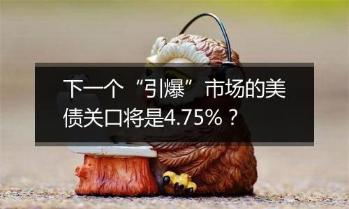 下一个“引爆”市场的美债关口将是4.75%？