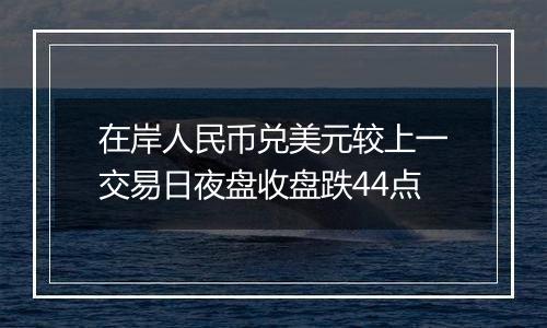 在岸人民币兑美元较上一交易日夜盘收盘跌44点