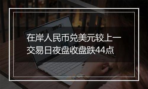 在岸人民币兑美元较上一交易日夜盘收盘跌44点