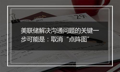 美联储解决沟通问题的关键一步可能是：取消“点阵图”