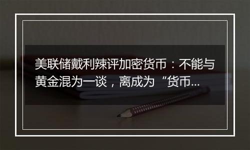 美联储戴利辣评加密货币：不能与黄金混为一谈，离成为“货币”还很远！