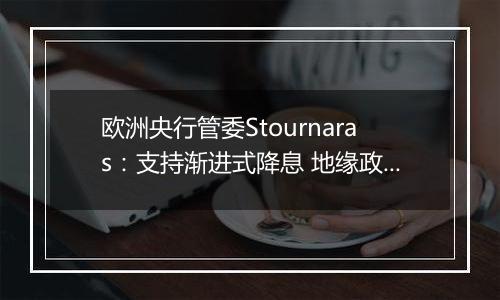 欧洲央行管委Stournaras：支持渐进式降息 地缘政治风险或将破坏全球经济增长