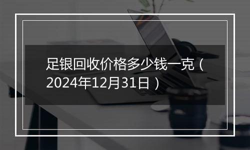 足银回收价格多少钱一克（2024年12月31日）