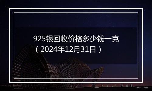 925银回收价格多少钱一克（2024年12月31日）