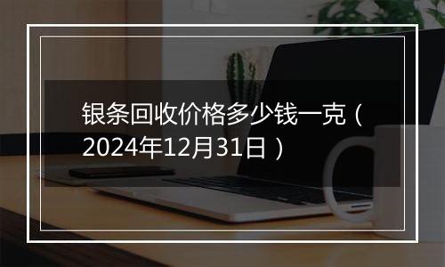 银条回收价格多少钱一克（2024年12月31日）