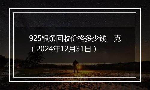 925银条回收价格多少钱一克（2024年12月31日）