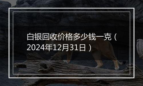 白银回收价格多少钱一克（2024年12月31日）