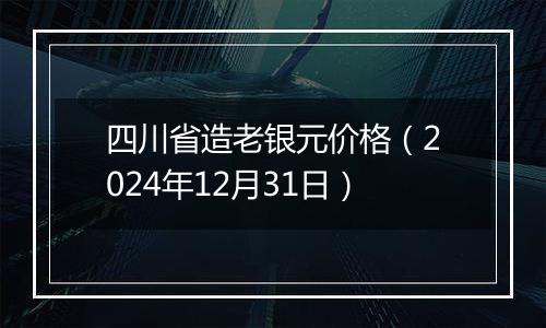 四川省造老银元价格（2024年12月31日）