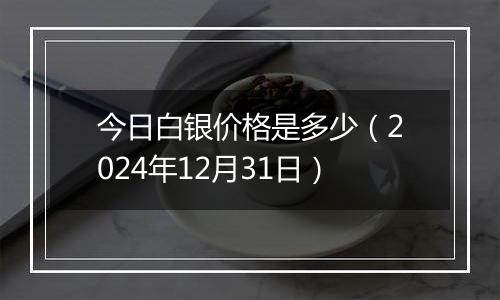 今日白银价格是多少（2024年12月31日）