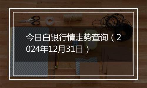 今日白银行情走势查询（2024年12月31日）