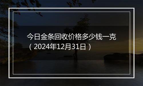 今日金条回收价格多少钱一克（2024年12月31日）