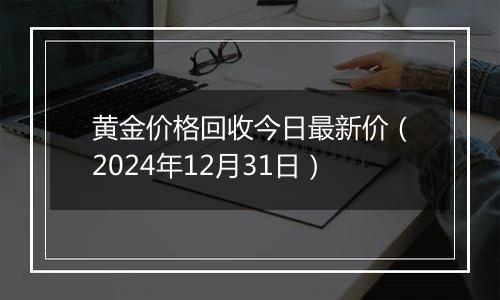 黄金价格回收今日最新价（2024年12月31日）