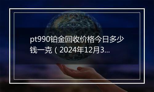 pt990铂金回收价格今日多少钱一克（2024年12月31日）