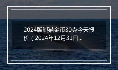 2024版熊猫金币30克今天报价（2024年12月31日）