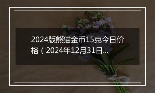 2024版熊猫金币15克今日价格（2024年12月31日）