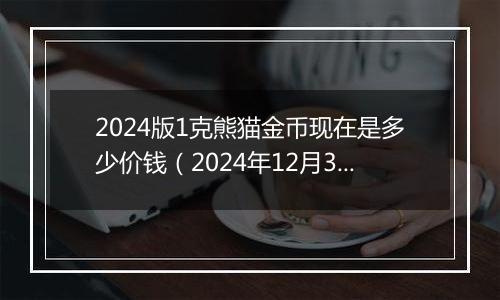 2024版1克熊猫金币现在是多少价钱（2024年12月31日）