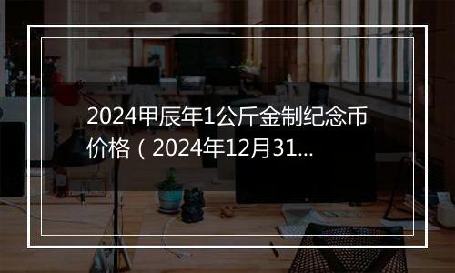 2024甲辰年1公斤金制纪念币价格（2024年12月31日）