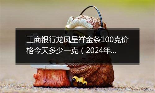 工商银行龙凤呈祥金条100克价格今天多少一克（2024年12月31日）