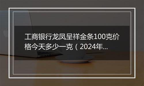 工商银行龙凤呈祥金条100克价格今天多少一克（2024年12月31日）