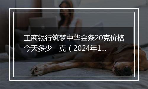 工商银行筑梦中华金条20克价格今天多少一克（2024年12月31日）