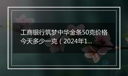 工商银行筑梦中华金条50克价格今天多少一克（2024年12月31日）