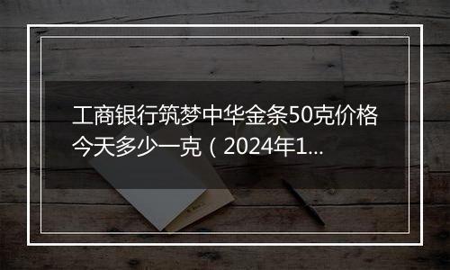 工商银行筑梦中华金条50克价格今天多少一克（2024年12月31日）