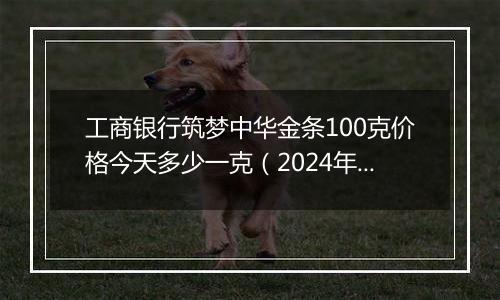 工商银行筑梦中华金条100克价格今天多少一克（2024年12月31日）