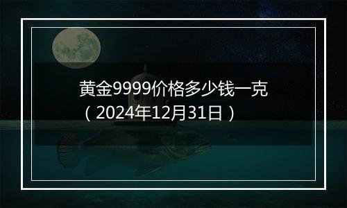 黄金9999价格多少钱一克（2024年12月31日）