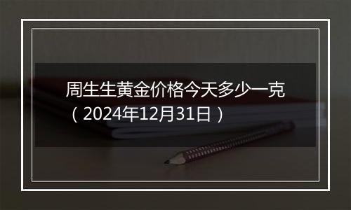 周生生黄金价格今天多少一克（2024年12月31日）