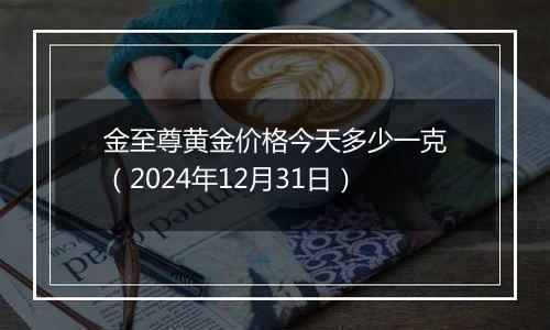 金至尊黄金价格今天多少一克（2024年12月31日）