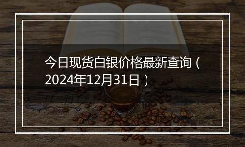 今日现货白银价格最新查询（2024年12月31日）