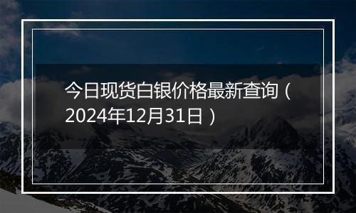 今日现货白银价格最新查询（2024年12月31日）