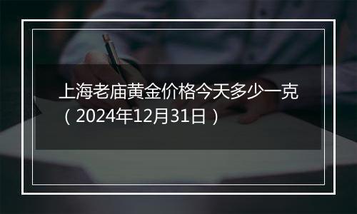 上海老庙黄金价格今天多少一克（2024年12月31日）