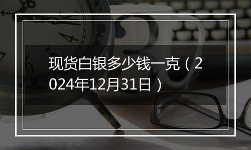 现货白银多少钱一克（2024年12月31日）