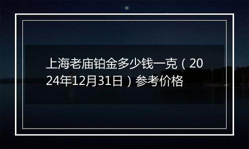 上海老庙铂金多少钱一克（2024年12月31日）参考价格