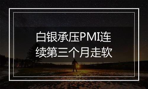 白银承压PMI连续第三个月走软