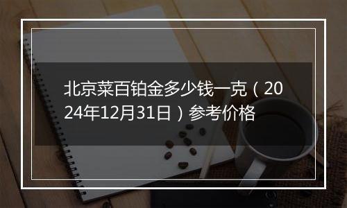 北京菜百铂金多少钱一克（2024年12月31日）参考价格