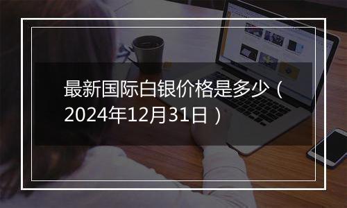 最新国际白银价格是多少（2024年12月31日）