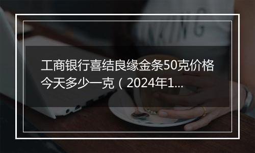 工商银行喜结良缘金条50克价格今天多少一克（2024年12月31日）