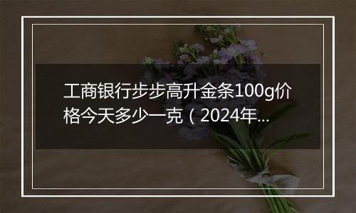 工商银行步步高升金条100g价格今天多少一克（2024年12月31日）