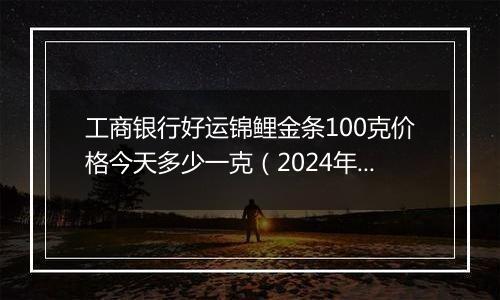 工商银行好运锦鲤金条100克价格今天多少一克（2024年12月31日）